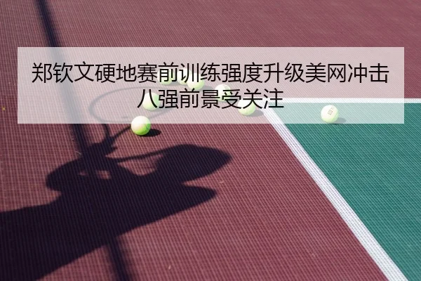 郑钦文硬地赛前训练强度升级美网冲击八强前景受关注